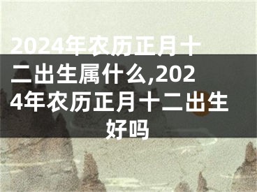 2024年农历正月十二出生属什么,2024年农历正月十二出生好吗