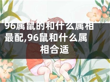 96属鼠的和什么属相最配,96鼠和什么属相合适