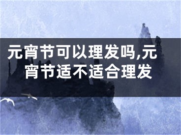 元宵节可以理发吗,元宵节适不适合理发