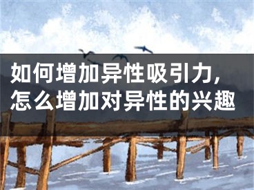 如何增加异性吸引力,怎么增加对异性的兴趣
