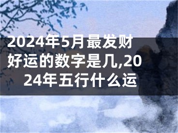 2024年5月最发财好运的数字是几,2024年五行什么运