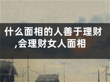 什么面相的人善于理财,会理财女人面相
