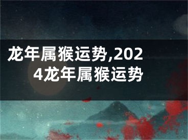 龙年属猴运势,2024龙年属猴运势