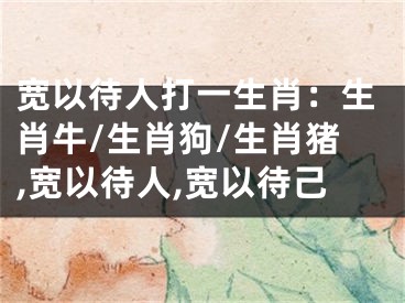 宽以待人打一生肖：生肖牛/生肖狗/生肖猪,宽以待人,宽以待己