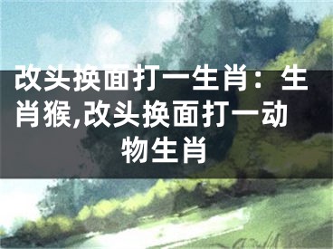 改头换面打一生肖：生肖猴,改头换面打一动物生肖