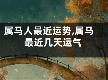 属马人最近运势,属马最近几天运气