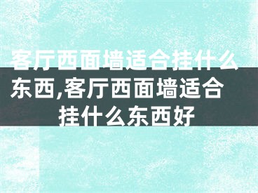 客厅西面墙适合挂什么东西,客厅西面墙适合挂什么东西好