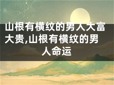 山根有横纹的男人大富大贵,山根有横纹的男人命运