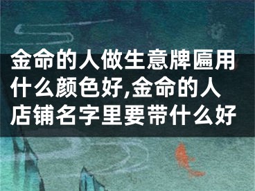 金命的人做生意牌匾用什么颜色好,金命的人店铺名字里要带什么好