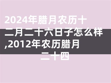2024年腊月农历十二月二十六日子怎么样,2012年农历腊月二十四