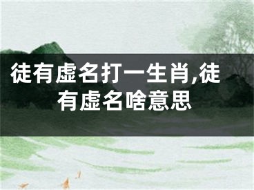徒有虚名打一生肖,徒有虚名啥意思