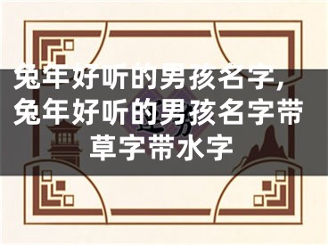 兔年好听的男孩名字,兔年好听的男孩名字带草字带水字