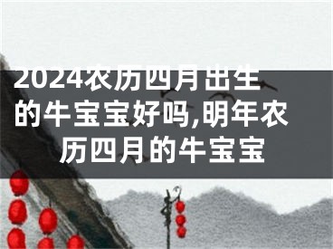 2024农历四月出生的牛宝宝好吗,明年农历四月的牛宝宝