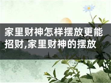 家里财神怎样摆放更能招财,家里财神的摆放