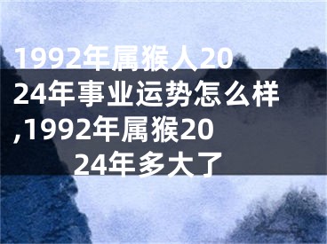 1992年属猴人2024年事业运势怎么样,1992年属猴2024年多大了