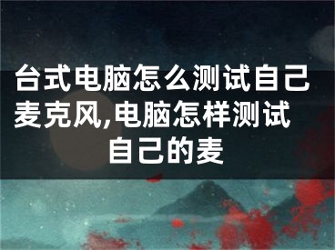 台式电脑怎么测试自己麦克风,电脑怎样测试自己的麦