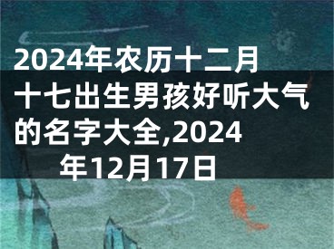 2024年农历十二月十七出生男孩好听大气的名字大全,2024年12月17日