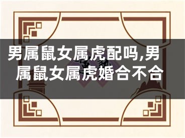 男属鼠女属虎配吗,男属鼠女属虎婚合不合