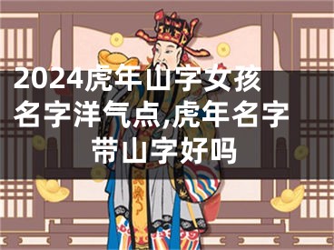 2024虎年山字女孩名字洋气点,虎年名字带山字好吗