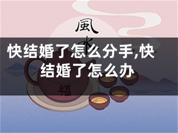 快结婚了怎么分手,快结婚了怎么办