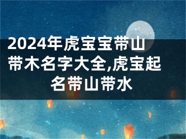 2024年虎宝宝带山带木名字大全,虎宝起名带山带水