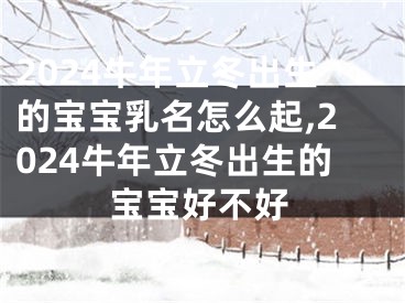2024牛年立冬出生的宝宝乳名怎么起,2024牛年立冬出生的宝宝好不好