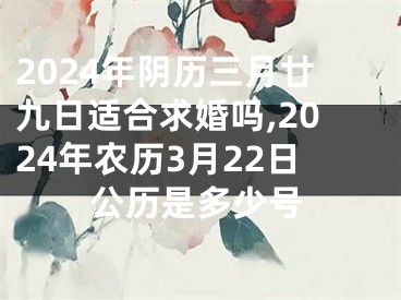 2024年阴历三月廿九日适合求婚吗,2024年农历3月22日公历是多少号