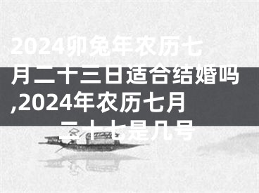 2024卯兔年农历七月二十三日适合结婚吗,2024年农历七月二十七是几号