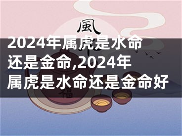 2024年属虎是水命还是金命,2024年属虎是水命还是金命好