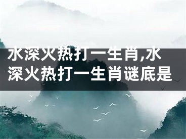 水深火热打一生肖,水深火热打一生肖谜底是