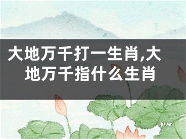 大地万千打一生肖,大地万千指什么生肖