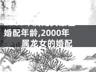 2000年属龙女最佳婚配年龄,2000年属龙女的婚配