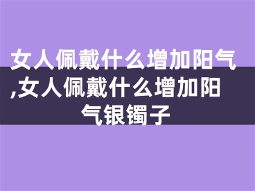女人佩戴什么增加阳气,女人佩戴什么增加阳气银镯子