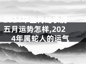 2024年生肖蛇农历五月运势怎样,2024年属蛇人的运气