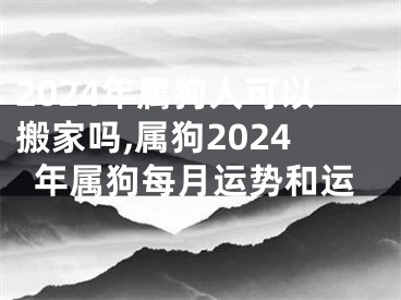2024年属狗人可以搬家吗,属狗2024年属狗每月运势和运