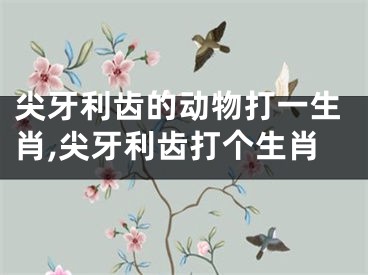 尖牙利齿的动物打一生肖,尖牙利齿打个生肖