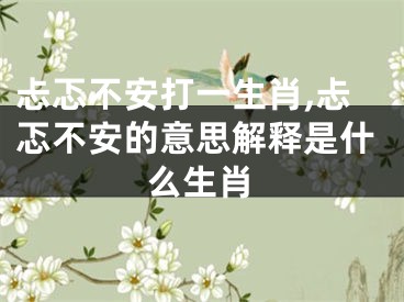 忐忑不安打一生肖,忐忑不安的意思解释是什么生肖
