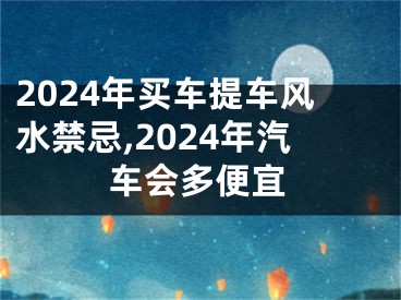 2024年买车提车风水禁忌,2024年汽车会多便宜