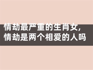 情劫最严重的生肖女,情劫是两个相爱的人吗