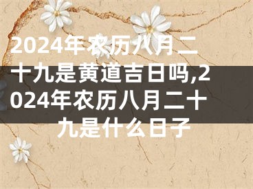 2024年农历八月二十九是黄道吉日吗,2024年农历八月二十九是什么日子
