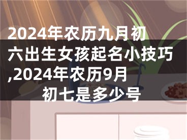 2024年农历九月初六出生女孩起名小技巧,2024年农历9月初七是多少号