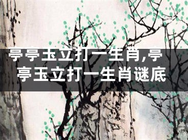 亭亭玉立打一生肖,亭亭玉立打一生肖谜底