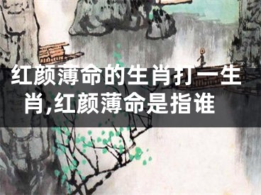 红颜薄命的生肖打一生肖,红颜薄命是指谁