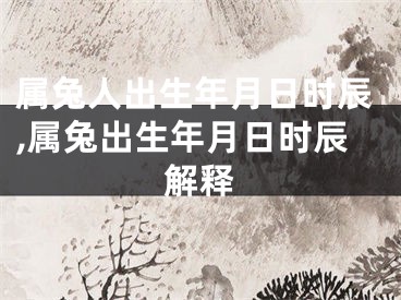 属兔人出生年月日时辰,属兔出生年月日时辰解释