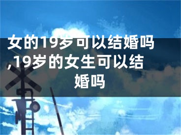 女的19岁可以结婚吗,19岁的女生可以结婚吗