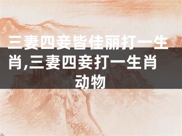 三妻四妾皆佳丽打一生肖,三妻四妾打一生肖动物