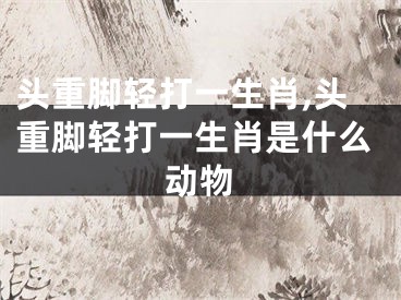头重脚轻打一生肖,头重脚轻打一生肖是什么动物