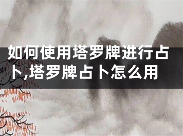 如何使用塔罗牌进行占卜,塔罗牌占卜怎么用