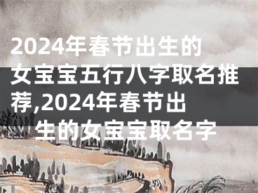 2024年春节出生的女宝宝五行八字取名推荐,2024年春节出生的女宝宝取名字