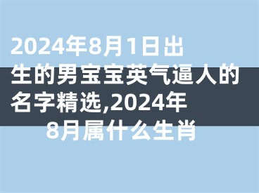 2024年8月1日出生的男宝宝英气逼人的名字精选,2024年8月属什么生肖